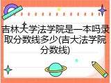 吉林大学法学院是一本吗录取分数线多少(吉大法学院分数线)