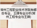 常州工程职业技术学院有哪些专业，王牌专业分析(常州工程专业与王牌)