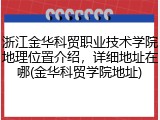 浙江金华科贸职业技术学院地理位置介绍，详细地址在哪(金华科贸学院地址)
