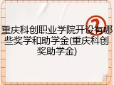 重庆科创职业学院开设有哪些奖学和助学金(重庆科创奖助学金)