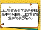 山西警官职业学院是专科还是本科院校呢(山西警官职业学院学历层次)