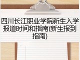 四川长江职业学院新生入学报道时间和指南(新生报到指南)