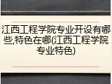 江西工程学院专业开设有哪些,特色在哪(江西工程学院专业特色)