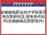 安徽邮电职业技术学院是否有在职研究生,报考条件如何(安徽邮电在职研条件)
