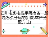 四川电影电视学院宿舍一般是怎么分配的(川影宿舍分配方式)