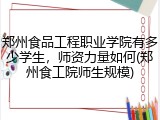 郑州食品工程职业学院有多少学生，师资力量如何(郑州食工院师生规模)