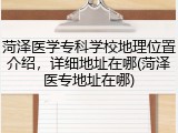 菏泽医学专科学校地理位置介绍，详细地址在哪(菏泽医专地址在哪)