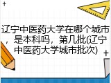 辽宁中医药大学在哪个城市，是本科吗，第几批(辽宁中医药大学城市批次)