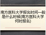南方医科大学报名时间一般是什么时候(南方医科大学何时报名)