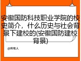 安徽国防科技职业学院的校史简介，什么历史与社会背景下建校的(安徽国防建校背景)
