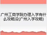 广州工商学院办理入学有什么攻略没(广州入学攻略)