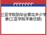 三亚学院到毕业要花多少学费(三亚学院学费总额)