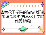 吉林化工学院的院校代码和邮编是多少(吉林化工学院代码邮编)