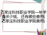 石家庄科技职业学院一年学费多少钱，还有哪些费用(石家庄科技职业学院费用)