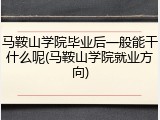 马鞍山学院毕业后一般能干什么呢(马鞍山学院就业方向)