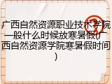 广西自然资源职业技术学院一般什么时候放寒暑假(广西自然资源学院寒暑假时间)