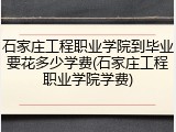 石家庄工程职业学院到毕业要花多少学费(石家庄工程职业学院学费)