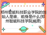郑州智能科技职业学院的创始人是谁，前身是什么(郑州智能科技学院溯源)