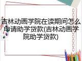吉林动画学院在读期间怎么申请助学贷款(吉林动画学院助学贷款)