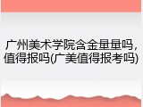 广州美术学院含金量量吗，值得报吗(广美值得报考吗)