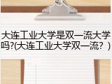 大连工业大学是双一流大学吗?(大连工业大学双一流？)