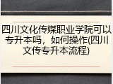四川文化传媒职业学院可以专升本吗，如何操作(四川文传专升本流程)