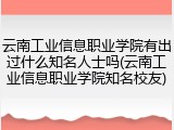 云南工业信息职业学院有出过什么知名人士吗(云南工业信息职业学院知名校友)
