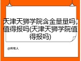 天津天狮学院含金量量吗，值得报吗(天津天狮学院值得报吗)