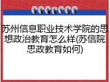 苏州信息职业技术学院的思想政治教育怎么样(苏信院思政教育如何)