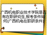 广西机电职业技术学院是否有在职研究生,报考条件如何(广西机电在职研条件)