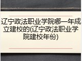 辽宁政法职业学院哪一年成立建校的(辽宁政法职业学院建校年份)