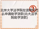 北京大学法学院在读期间怎么申请助学贷款(北大法学院助学贷款)