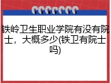 铁岭卫生职业学院有没有院士，大概多少(铁卫有院士吗)