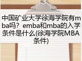中国矿业大学徐海学院有mba吗？emba和mba的入学条件是什么(徐海学院MBA条件)