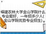 福建农林大学金山学院什么专业最好，一年招多少人(金山学院优势专业招生)