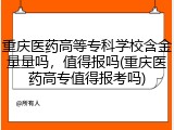 重庆医药高等专科学校含金量量吗，值得报吗(重庆医药高专值得报考吗)