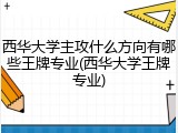 西华大学主攻什么方向有哪些王牌专业(西华大学王牌专业)