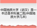 中国地质大学（武汉）是一本还是本科第二批(中国地质大学几本)