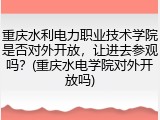 重庆水利电力职业技术学院是否对外开放，让进去参观吗？(重庆水电学院对外开放吗)
