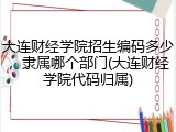 大连财经学院招生编码多少，隶属哪个部门(大连财经学院代码归属)