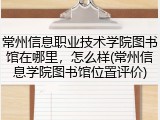 常州信息职业技术学院图书馆在哪里，怎么样(常州信息学院图书馆位置评价)