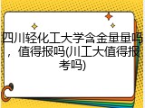 四川轻化工大学含金量量吗，值得报吗(川工大值得报考吗)