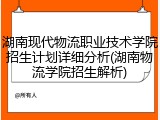 湖南现代物流职业技术学院招生计划详细分析(湖南物流学院招生解析)