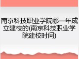 南京科技职业学院哪一年成立建校的(南京科技职业学院建校时间)