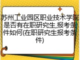 苏州工业园区职业技术学院是否有在职研究生,报考条件如何(在职研究生报考条件)