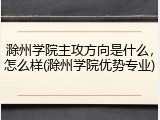 滁州学院主攻方向是什么，怎么样(滁州学院优势专业)