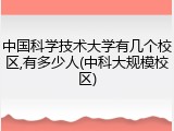 中国科学技术大学有几个校区,有多少人(中科大规模校区)