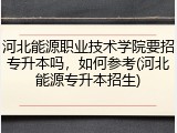 河北能源职业技术学院要招专升本吗，如何参考(河北能源专升本招生)