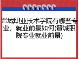 晋城职业技术学院有哪些专业，就业前景如何(晋城职院专业就业前景)