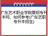 广东艺术职业学院要招专升本吗，如何参考(广东艺职专升本招生)